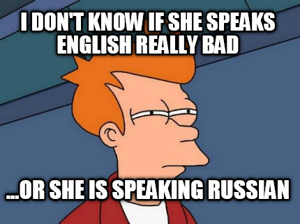 i-dont-know-if-she-speaks-english-really-bad-...or-she-is-speaking-russian