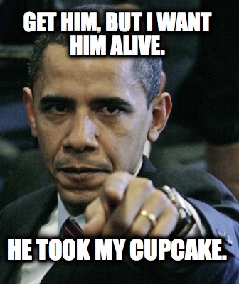 get-him-but-i-want-him-alive.-he-took-my-cupcake