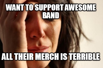 want-to-support-awesome-band-all-their-merch-is-terrible