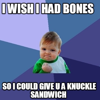 i-wish-i-had-bones-so-i-could-give-u-a-knuckle-sandwich