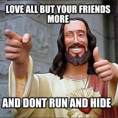 love-all-but-your-friends-more-and-dont-run-and-hide