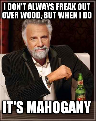 i-dont-always-freak-out-over-wood-but-when-i-do-its-mahogany
