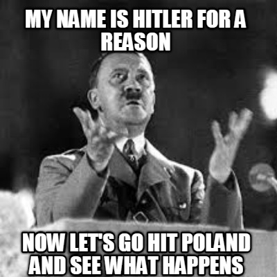 my-name-is-hitler-for-a-reason-now-lets-go-hit-poland-and-see-what-happens