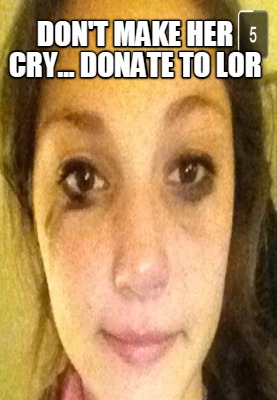 dont-make-her-cry...-donate-to-lor