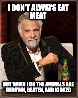 i-dont-always-eat-meat-but-when-i-do-the-animals-are-thrown-beaten-and-kicked