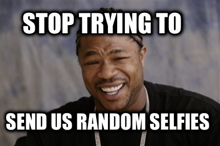stop-trying-to-send-us-random-selfies