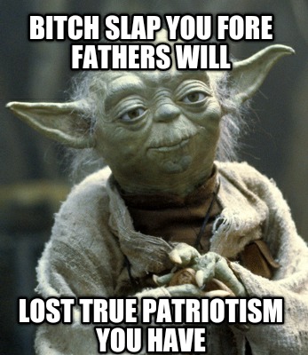 bitch-slap-you-fore-fathers-will-lost-true-patriotism-you-have