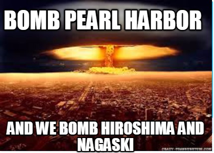 bomb-pearl-harbor-and-we-bomb-hiroshima-and-nagaski
