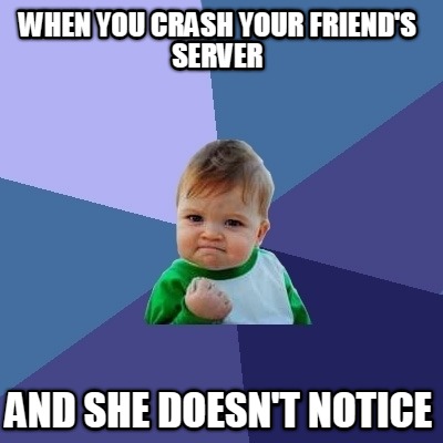 when-you-crash-your-friends-server-and-she-doesnt-notice