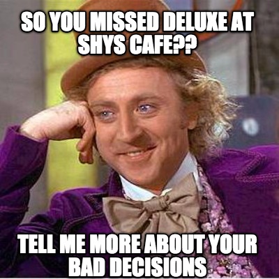 so-you-missed-deluxe-at-shys-cafe-tell-me-more-about-your-bad-decisions
