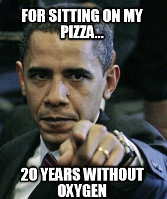 for-sitting-on-my-pizza...-20-years-without-oxygen