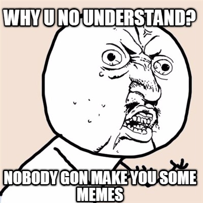 why-u-no-understand-nobody-gon-make-you-some-memes