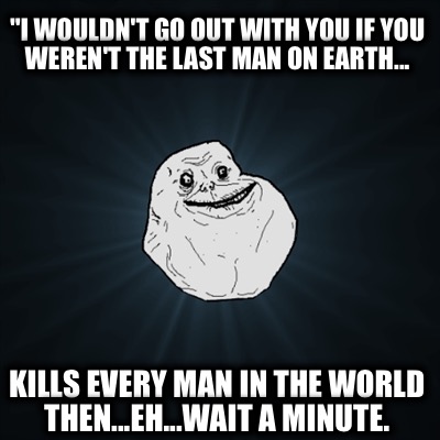 i-wouldnt-go-out-with-you-if-you-werent-the-last-man-on-earth...-kills-every-man