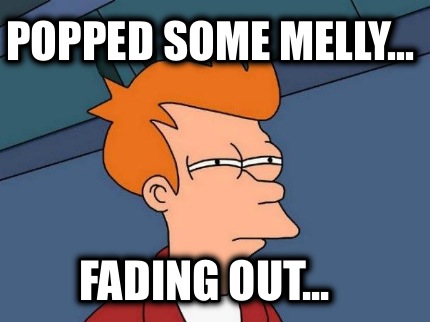 popped-some-melly...-fading-out