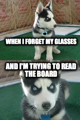 when-i-forget-my-glasses-and-im-trying-to-read-the-board