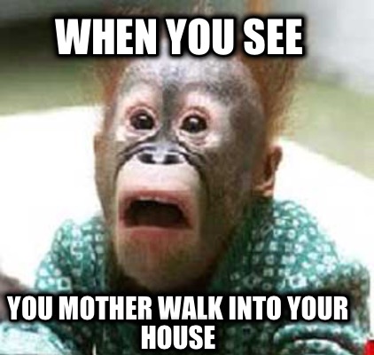 when-you-see-you-mother-walk-into-your-house