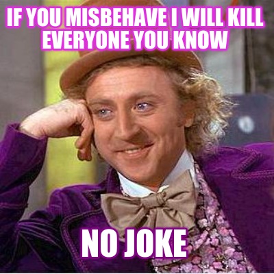 if-you-misbehave-i-will-kill-everyone-you-know-no-joke