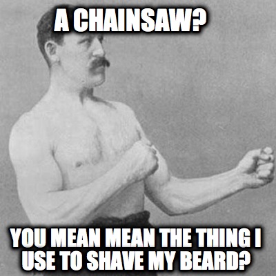 a-chainsaw-you-mean-mean-the-thing-i-use-to-shave-my-beard
