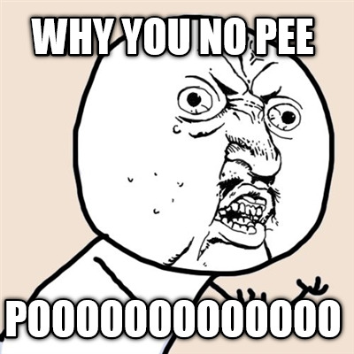 why-you-no-pee-pooooooooooooo