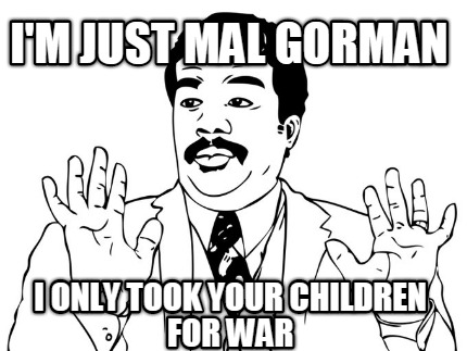 im-just-mal-gorman-i-only-took-your-children-for-war