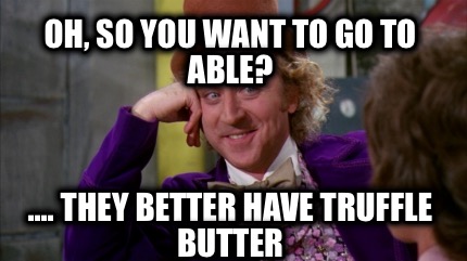 oh-so-you-want-to-go-to-able-....-they-better-have-truffle-butter