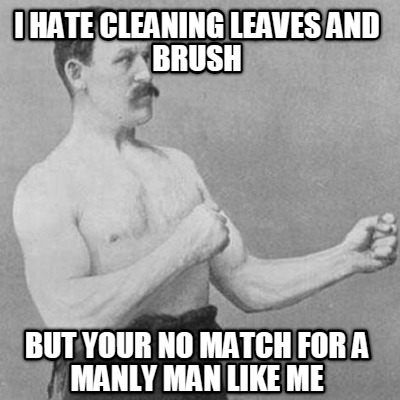 i-hate-cleaning-leaves-and-brush-but-your-no-match-for-a-manly-man-like-me