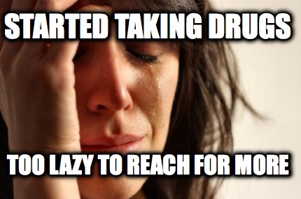 started-taking-drugs-too-lazy-to-reach-for-more