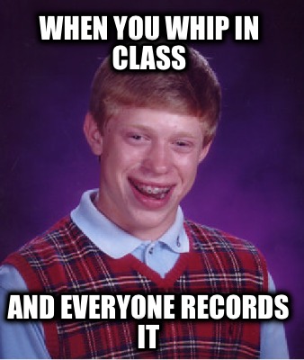 when-you-whip-in-class-and-everyone-records-it