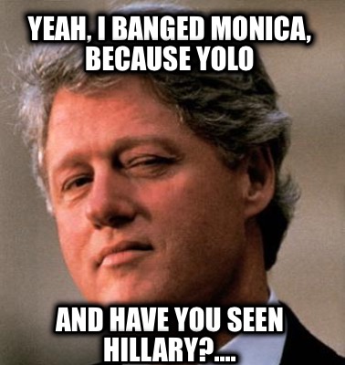 yeah-i-banged-monica-because-yolo-and-have-you-seen-hillary