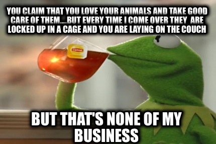 you-claim-that-you-love-your-animals-and-take-good-care-of-them....but-every-tim