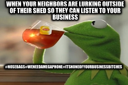 when-your-neighbors-are-lurking-outside-of-their-shed-so-they-can-listen-to-your