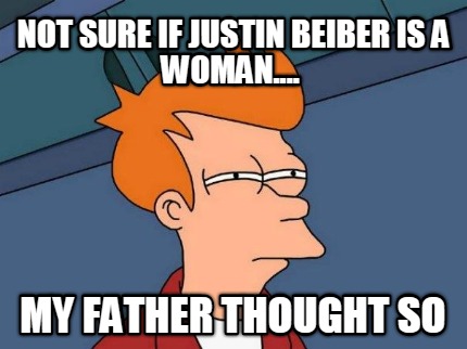 not-sure-if-justin-beiber-is-a-woman....-my-father-thought-so