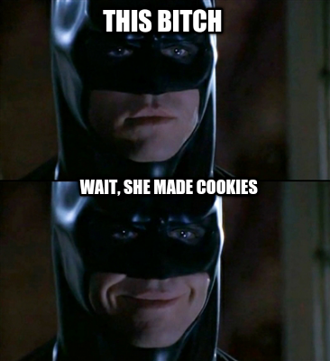 this-bitch-wait-she-made-cookies