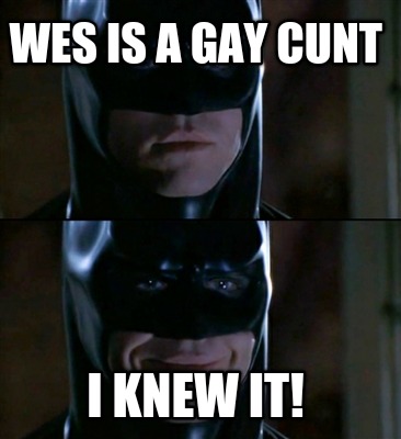 wes-is-a-gay-cunt-i-knew-it