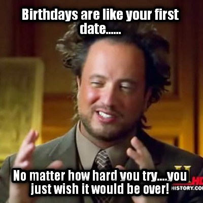 birthdays-are-like-your-first-date......-no-matter-how-hard-you-try....you-just-
