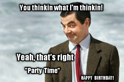 Meme Creator - You thinkin what I'm thinkin! Yeah, that's right "Party ...
 Funny Party Time Images