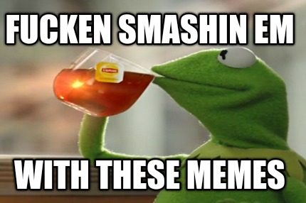 fucken-smashin-em-with-these-memes