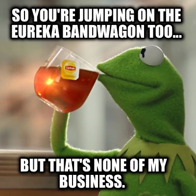 so-youre-jumping-on-the-eureka-bandwagon-too...-but-thats-none-of-my-business