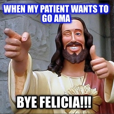 when-my-patient-wants-to-go-ama-bye-felicia