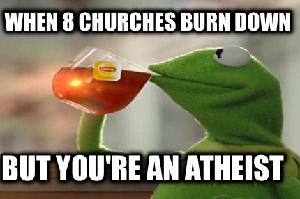when-8-churches-burn-down-but-youre-an-atheist