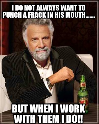 i-do-not-always-want-to-punch-a-frack-in-his-mouth.......-but-when-i-work-with-t