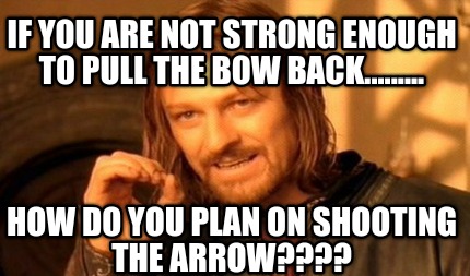if-you-are-not-strong-enough-to-pull-the-bow-back.........-how-do-you-plan-on-sh