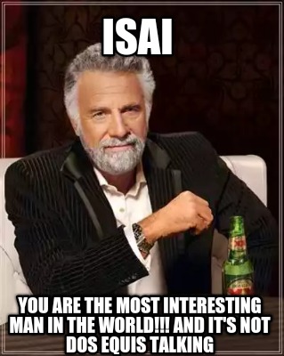 isai-you-are-the-most-interesting-man-in-the-world-and-its-not-dos-equis-talking