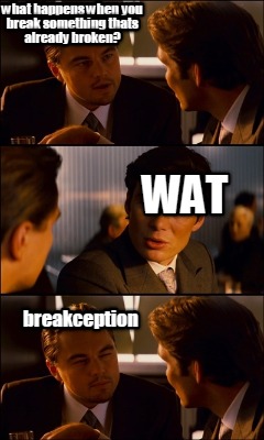 what-happens-when-you-break-something-thats-already-broken-wat-breakception