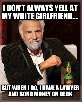 i-dont-always-yell-at-my-white-girlfriend....-but-when-i-do-i-have-a-lawyer-and-