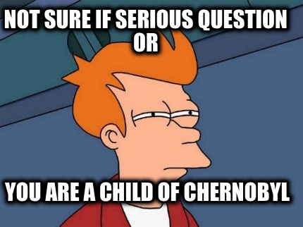 not-sure-if-serious-question-or-you-are-a-child-of-chernobyl