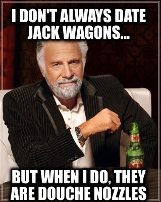 i-dont-always-date-jack-wagons...-but-when-i-do-they-are-douche-nozzles