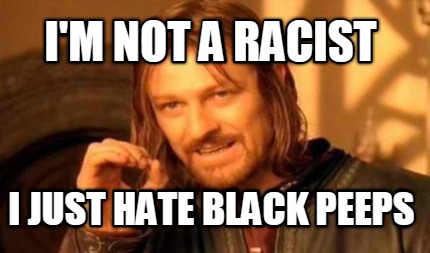 im-not-a-racist-i-just-hate-black-peeps