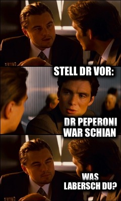 stell-dr-vor-dr-peperoni-war-schian-was-labersch-du