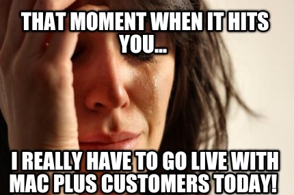 that-moment-when-it-hits-you...-i-really-have-to-go-live-with-mac-plus-customers